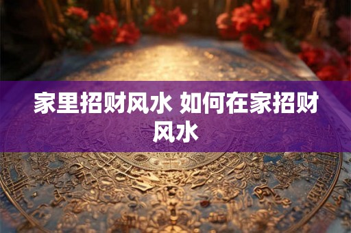 家里招财风水 如何在家招财风水
