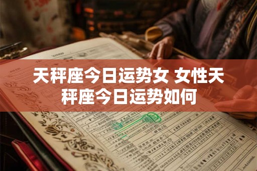 天秤座今日运势女 女性天秤座今日运势如何