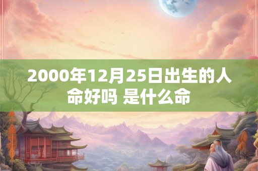 2000年12月25日出生的人命好吗 是什么命 2000年12月25日出生的人命好吗 是什么命