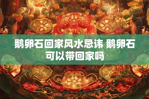 鹅卵石回家风水忌讳 鹅卵石可以带回家吗