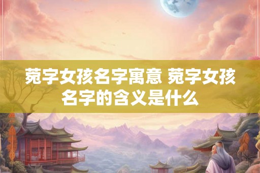 菀字女孩名字寓意 菀字女孩名字的含义是什么