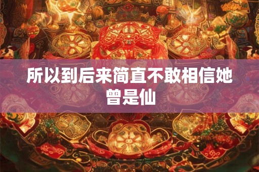 所以到后来简直不敢相信她曾是仙