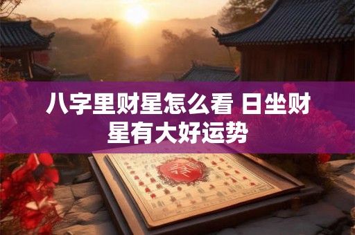八字里财星怎么看 日坐财星有大好运势
