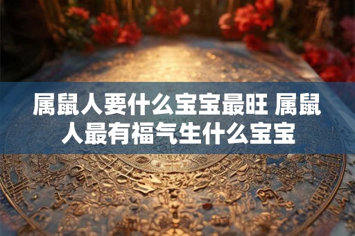 属鼠人要什么宝宝最旺 属鼠人最有福气生什么宝宝 属鼠人要什么宝宝最旺 属鼠人最有福气生什么宝宝