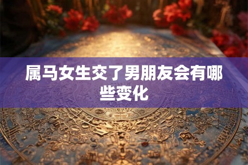 属马女生交了男朋友会有哪些变化 属马女生交了男朋友会有哪些变化