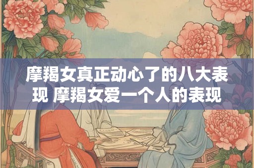 摩羯女真正动心了的八大表现 摩羯女爱一个人的表现