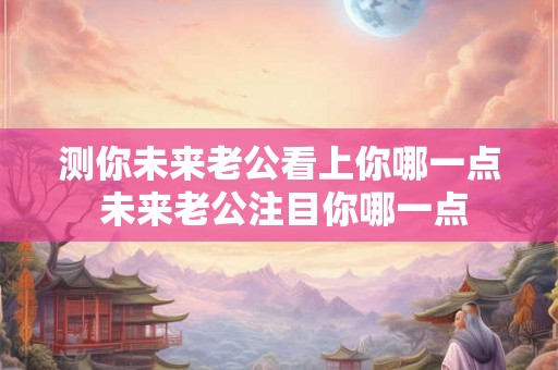 测你未来老公看上你哪一点 未来老公注目你哪一点