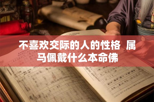不喜欢交际的人的性格  属马佩戴什么本命佛