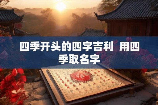 四季开头的四字吉利 用四季取名字 四季开头的四字吉利 用四季取名字