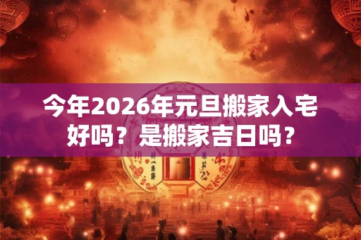 今年2026年元旦搬家入宅好吗？是搬家吉日吗？