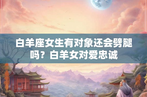 白羊座女生有对象还会劈腿吗？白羊女对爱忠诚