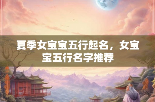 夏季女宝宝五行起名,女宝宝五行名字推荐 夏季女宝宝五行起名,女宝宝五行名字推荐