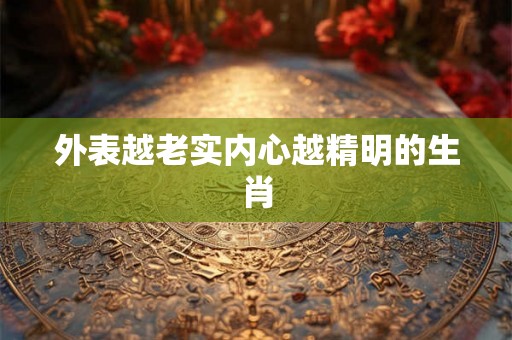 外表越老实内心越精明的生肖 外表越老实内心越精明的生肖