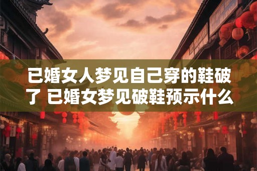 已婚女人梦见自己穿的鞋破了 已婚女梦见破鞋预示什么