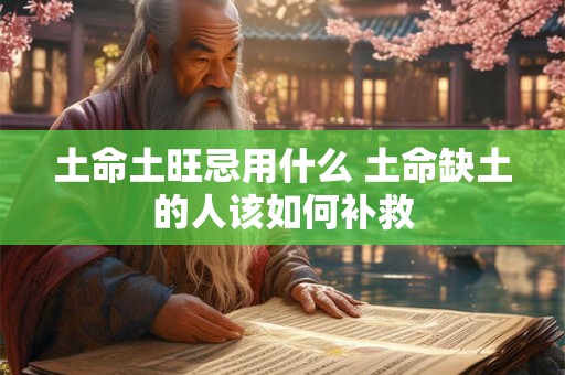 土命土旺忌用什么 土命缺土的人该如何补救