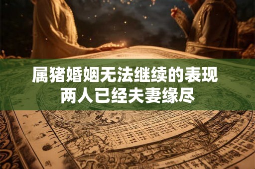 属猪婚姻无法继续的表现 两人已经夫妻缘尽