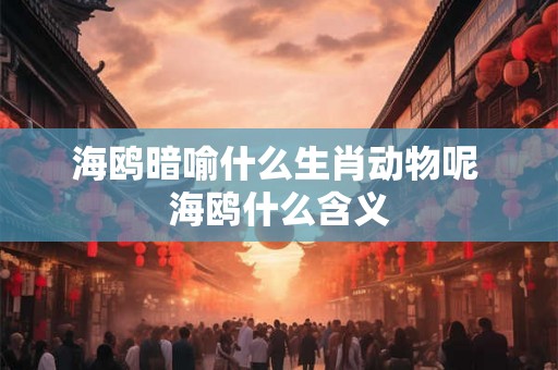 海鸥暗喻什么生肖动物呢 海鸥什么含义 海鸥暗喻什么生肖动物呢 海鸥什么含义