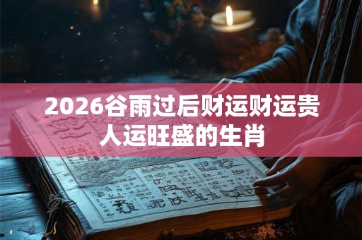 2026谷雨过后财运财运贵人运旺盛的生肖