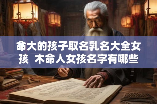 命大的孩子取名乳名大全女孩  木命人女孩名字有哪些