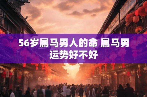 56岁属马男人的命 属马男运势好不好