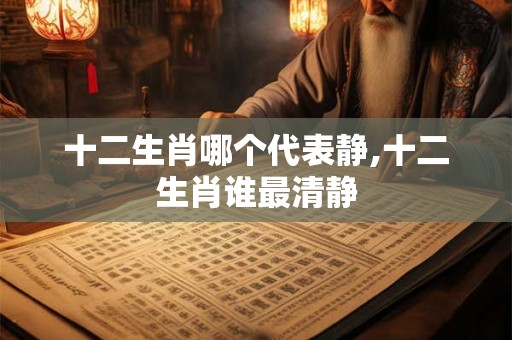 十二生肖哪个代表静,十二生肖谁最清静