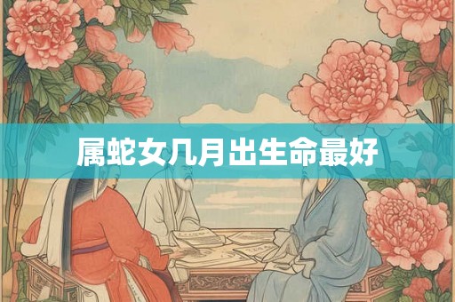 属蛇女几月出生命最好