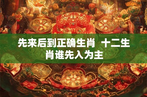 先来后到正确生肖  十二生肖谁先入为主
