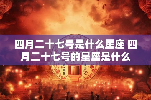 四月二十七号是什么星座 四月二十七号的星座是什么