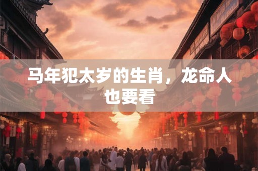 马年犯太岁的生肖，龙命人也要看