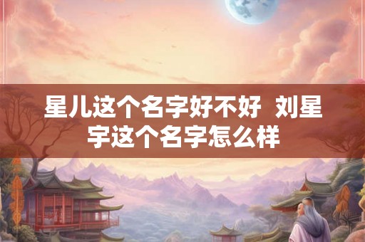 星儿这个名字好不好  刘星宇这个名字怎么样