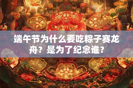 端午节为什么要吃粽子赛龙舟？是为了纪念谁？