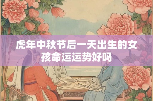 虎年中秋节后一天出生的女孩命运运势好吗