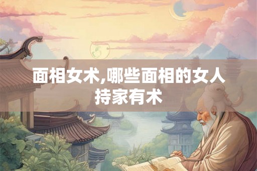 面相女术,哪些面相的女人持家有术 面相女术,哪些面相的女人持家有术