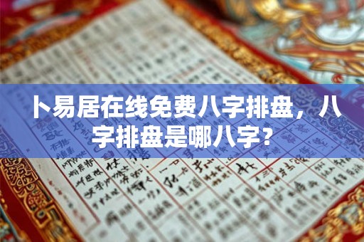 卜易居在线免费八字排盘,八字排盘是哪八字? 卜易居在线免费八字排盘,八字排盘是哪八字?
