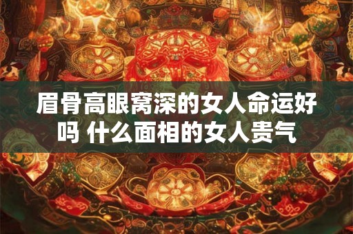 眉骨高眼窝深的女人命运好吗 什么面相的女人贵气