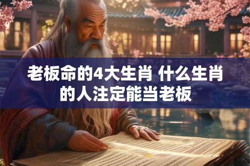 老板命的4大生肖 什么生肖的人注定能当老板