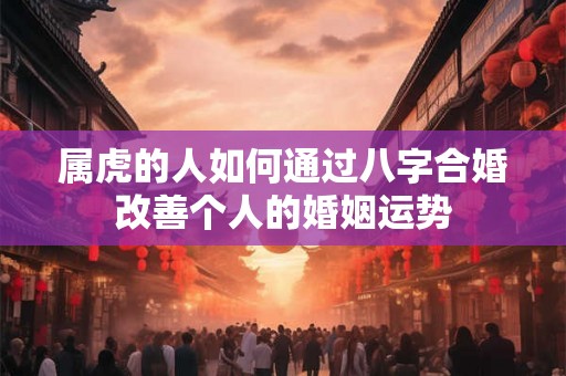 属虎的人如何通过八字合婚改善个人的婚姻运势