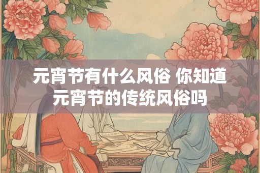 元宵节有什么风俗 你知道元宵节的传统风俗吗