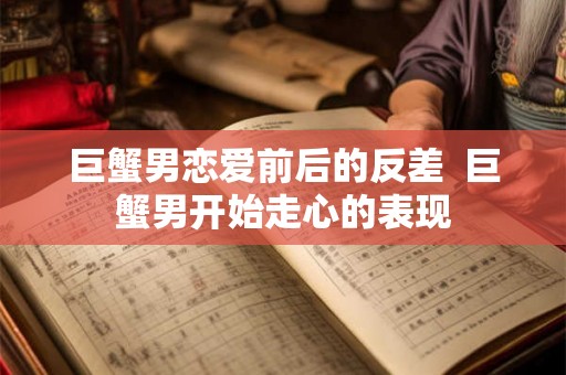 巨蟹男恋爱前后的反差  巨蟹男开始走心的表现