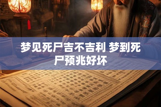 梦见死尸吉不吉利 梦到死尸预兆好坏 梦见死尸吉不吉利 梦到死尸预兆好坏