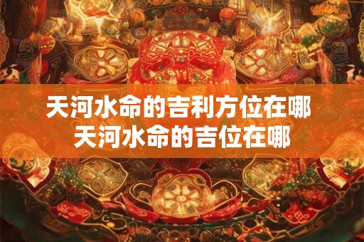 天河水命的吉利方位在哪 天河水命的吉位在哪 天河水命的吉利方位在哪 天河水命的吉位在哪