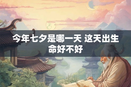 今年七夕是哪一天 这天出生命好不好