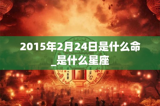 2015年2月24日是什么命_是什么星座