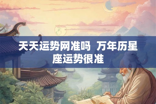 天天运势网准吗  万年历星座运势很准