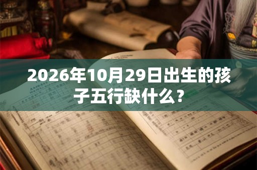 2026年10月29日出生的孩子五行缺什么？