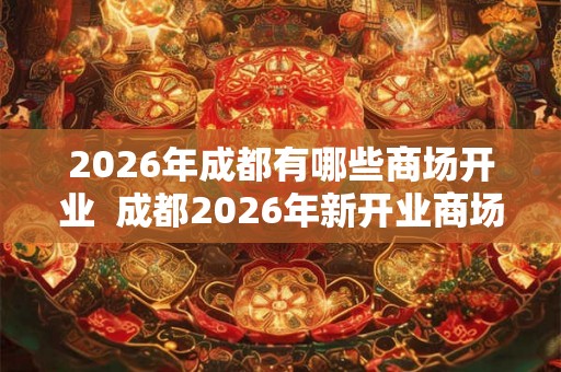 2026年成都有哪些商场开业 成都2026年新开业商场 2026年成都有哪些商场开业 成都2026年新开业商场