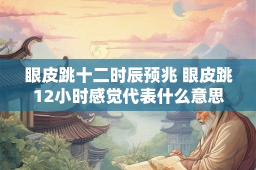 眼皮跳十二时辰预兆 眼皮跳12小时感觉代表什么意思