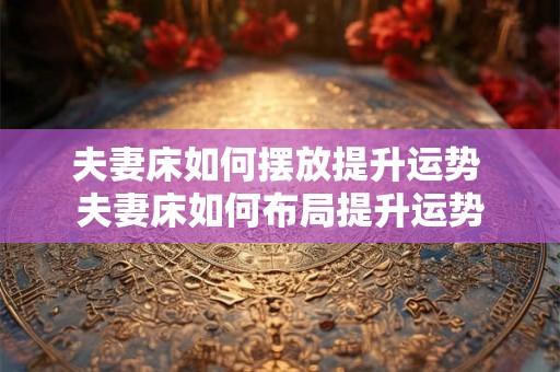 夫妻床如何摆放提升运势 夫妻床如何布局提升运势