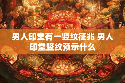 男人印堂有一竖纹征兆 男人印堂竖纹预示什么 男人印堂有一竖纹征兆 男人印堂竖纹预示什么