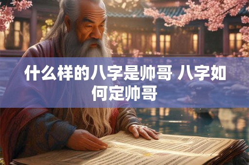 什么样的八字是帅哥 八字如何定帅哥